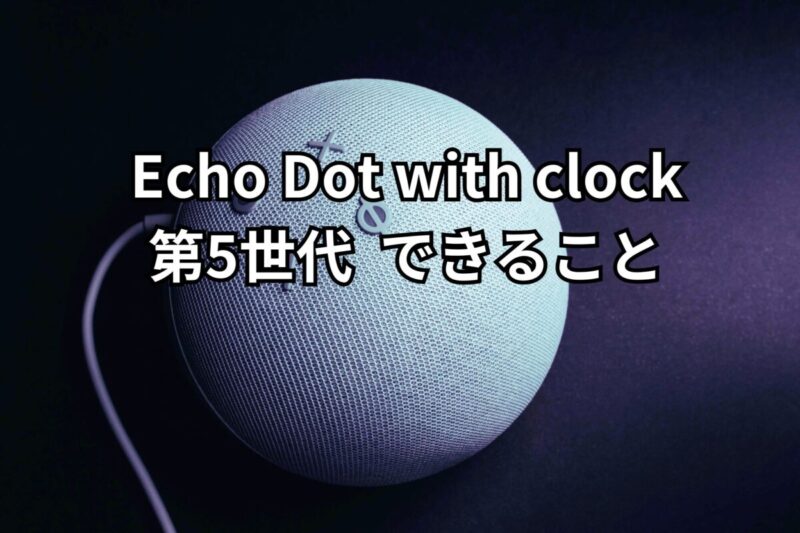 Echo Dot with clock 第5世代 スマートスピーカーレビュー何ができるの 